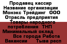 Продавец-кассир › Название организации ­ Монэкс Трейдинг, ООО › Отрасль предприятия ­ Товары народного потребления (ТНП) › Минимальный оклад ­ 20 000 - Все города Работа » Вакансии   . Тыва респ.